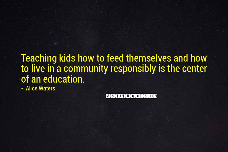 Alice Waters Quotes: Teaching kids how to feed themselves and how to live in a community responsibly is the center of an education.