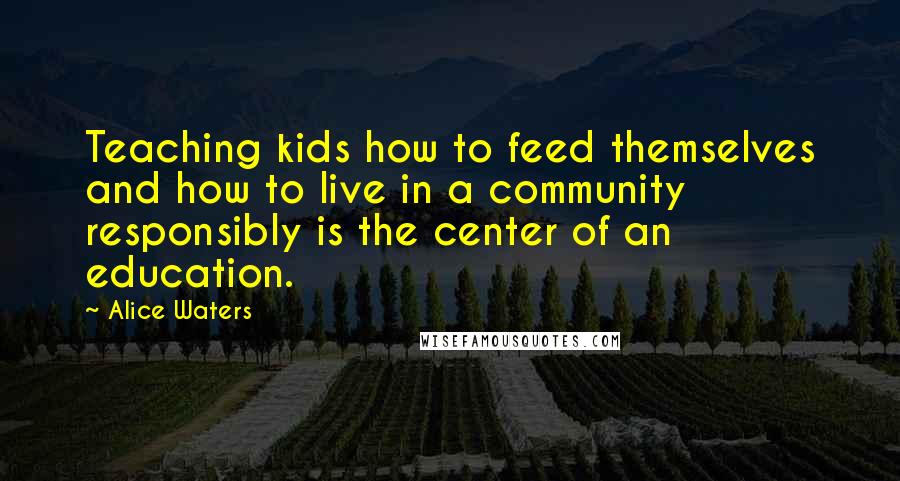 Alice Waters Quotes: Teaching kids how to feed themselves and how to live in a community responsibly is the center of an education.