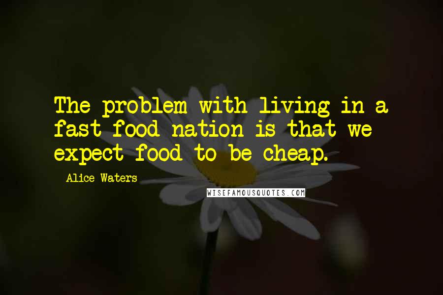 Alice Waters Quotes: The problem with living in a fast-food nation is that we expect food to be cheap.