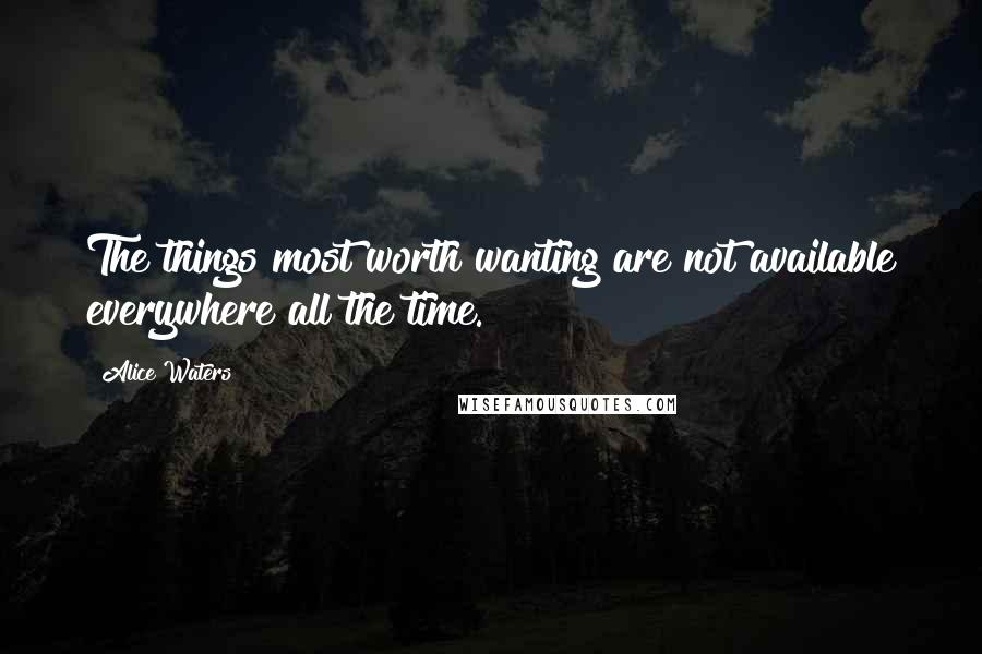 Alice Waters Quotes: The things most worth wanting are not available everywhere all the time.
