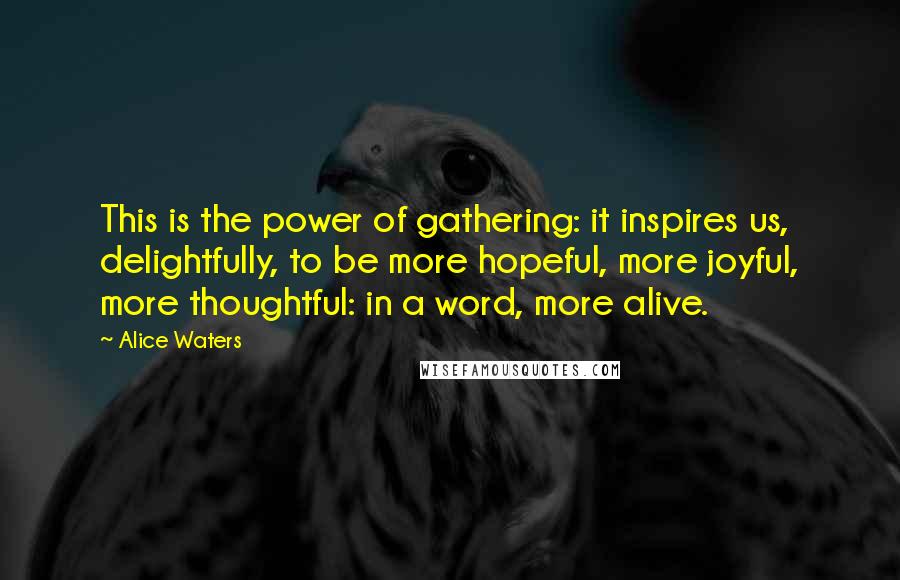 Alice Waters Quotes: This is the power of gathering: it inspires us, delightfully, to be more hopeful, more joyful, more thoughtful: in a word, more alive.