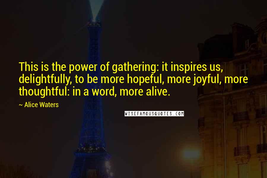 Alice Waters Quotes: This is the power of gathering: it inspires us, delightfully, to be more hopeful, more joyful, more thoughtful: in a word, more alive.