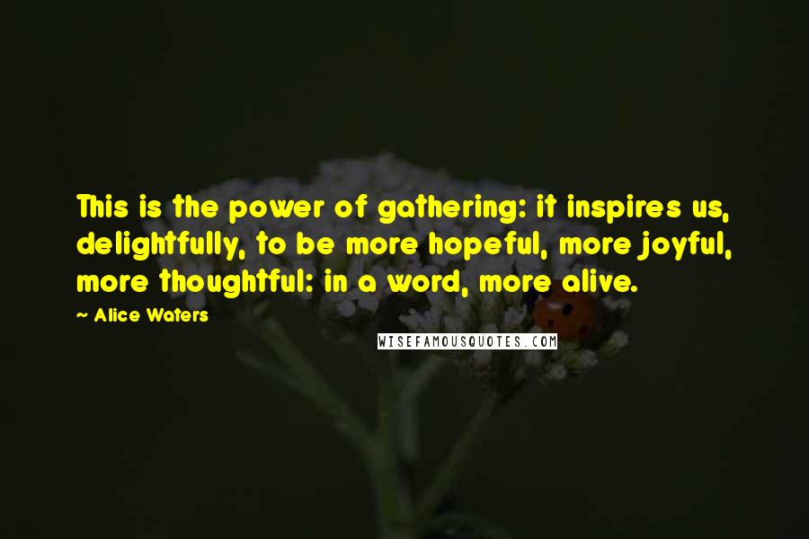 Alice Waters Quotes: This is the power of gathering: it inspires us, delightfully, to be more hopeful, more joyful, more thoughtful: in a word, more alive.