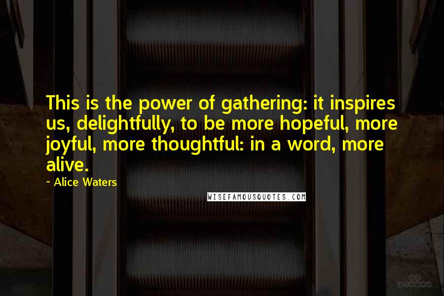 Alice Waters Quotes: This is the power of gathering: it inspires us, delightfully, to be more hopeful, more joyful, more thoughtful: in a word, more alive.
