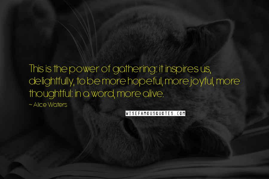 Alice Waters Quotes: This is the power of gathering: it inspires us, delightfully, to be more hopeful, more joyful, more thoughtful: in a word, more alive.