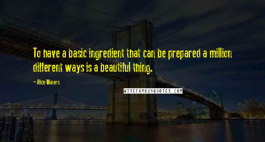 Alice Waters Quotes: To have a basic ingredient that can be prepared a million different ways is a beautiful thing.