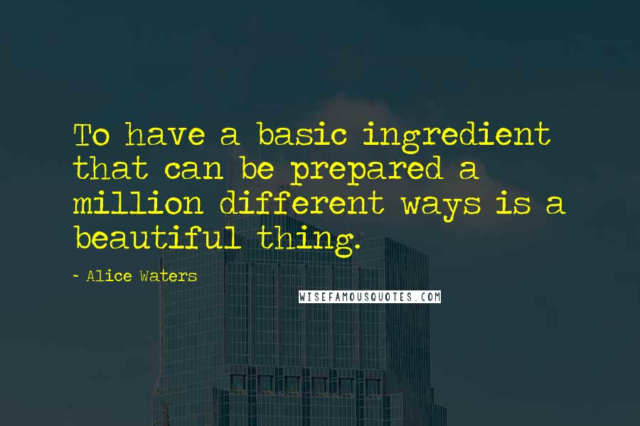 Alice Waters Quotes: To have a basic ingredient that can be prepared a million different ways is a beautiful thing.