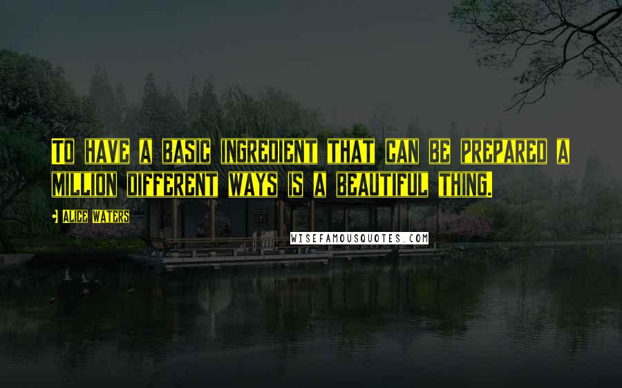 Alice Waters Quotes: To have a basic ingredient that can be prepared a million different ways is a beautiful thing.