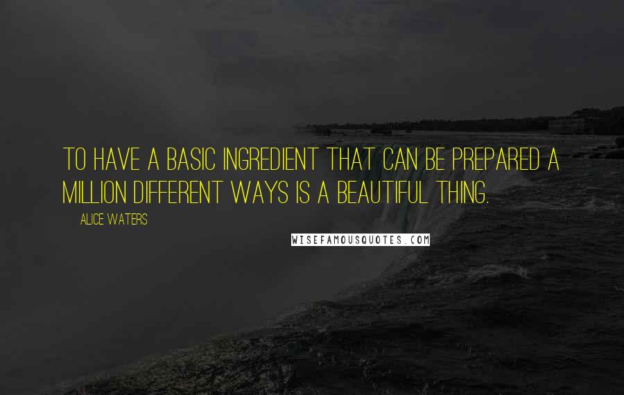 Alice Waters Quotes: To have a basic ingredient that can be prepared a million different ways is a beautiful thing.