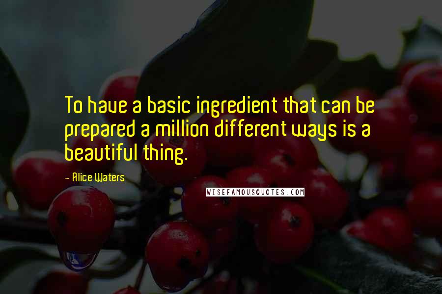 Alice Waters Quotes: To have a basic ingredient that can be prepared a million different ways is a beautiful thing.