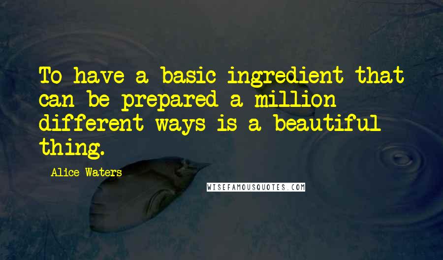 Alice Waters Quotes: To have a basic ingredient that can be prepared a million different ways is a beautiful thing.