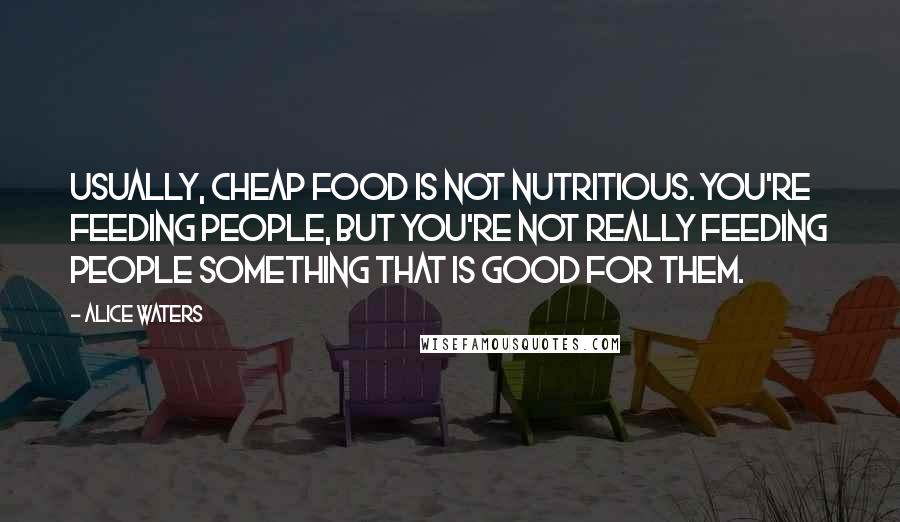 Alice Waters Quotes: Usually, cheap food is not nutritious. You're feeding people, but you're not really feeding people something that is good for them.