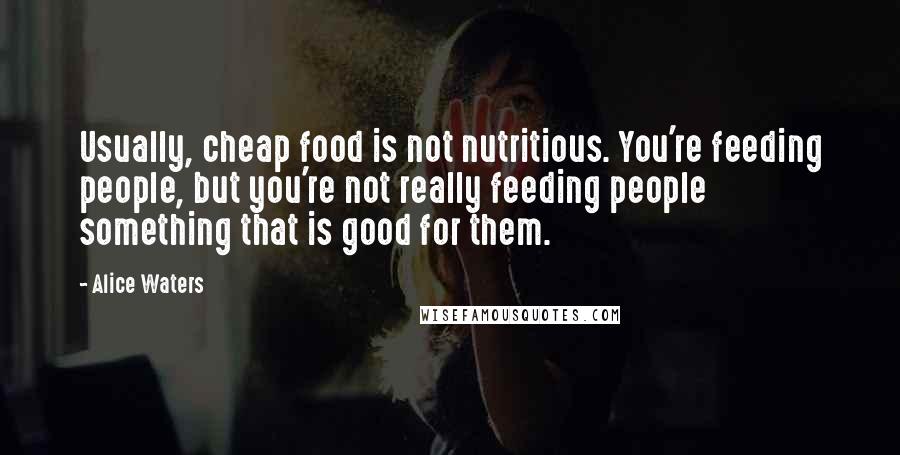 Alice Waters Quotes: Usually, cheap food is not nutritious. You're feeding people, but you're not really feeding people something that is good for them.