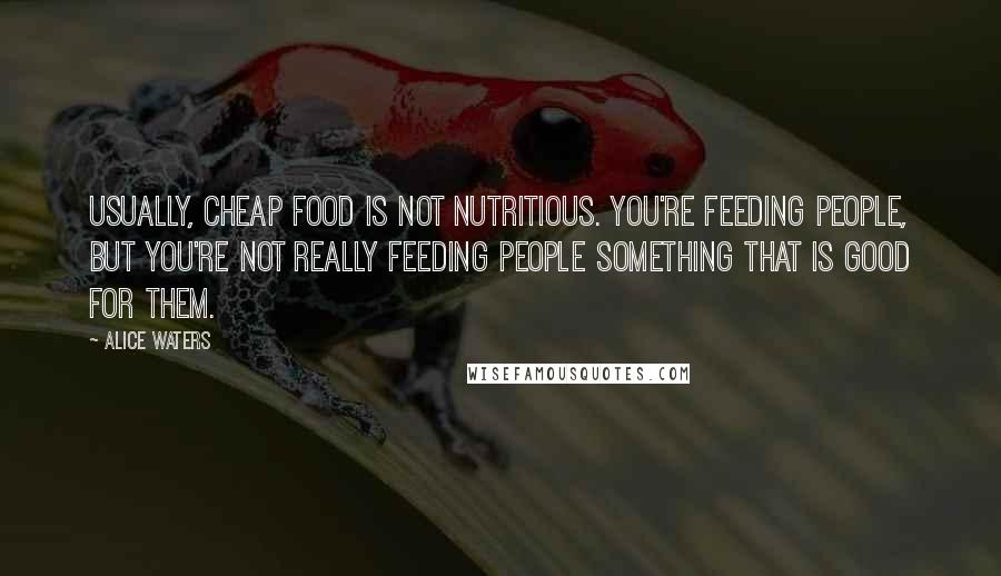 Alice Waters Quotes: Usually, cheap food is not nutritious. You're feeding people, but you're not really feeding people something that is good for them.