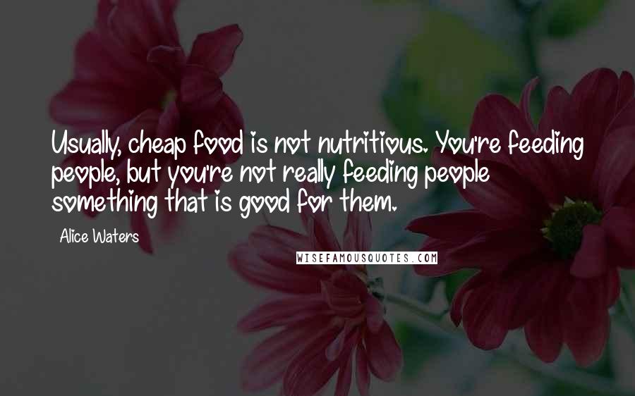 Alice Waters Quotes: Usually, cheap food is not nutritious. You're feeding people, but you're not really feeding people something that is good for them.