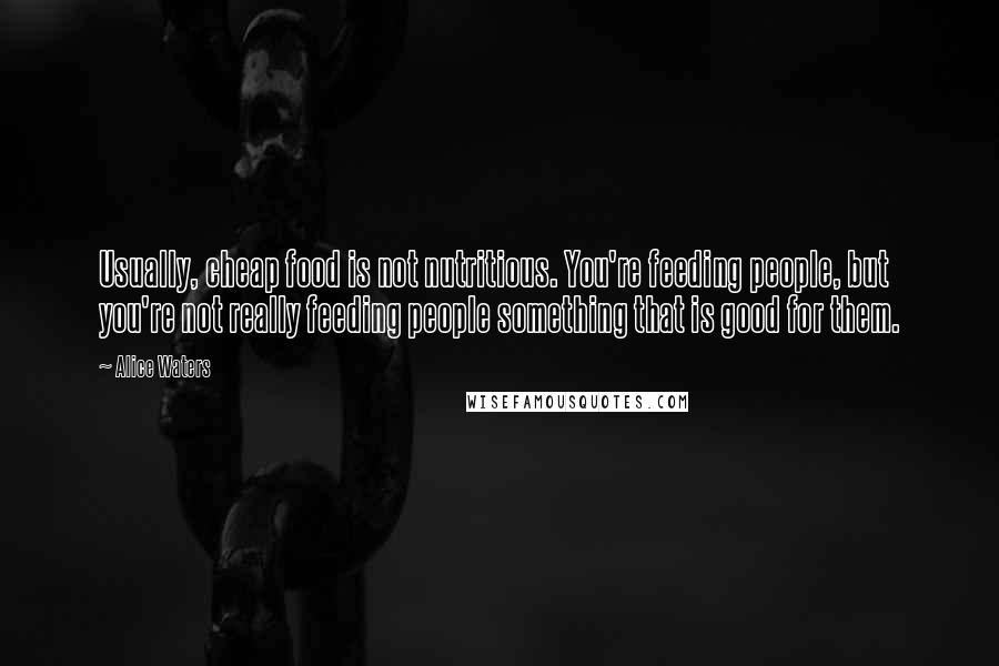 Alice Waters Quotes: Usually, cheap food is not nutritious. You're feeding people, but you're not really feeding people something that is good for them.