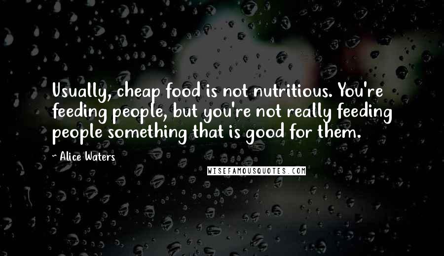 Alice Waters Quotes: Usually, cheap food is not nutritious. You're feeding people, but you're not really feeding people something that is good for them.