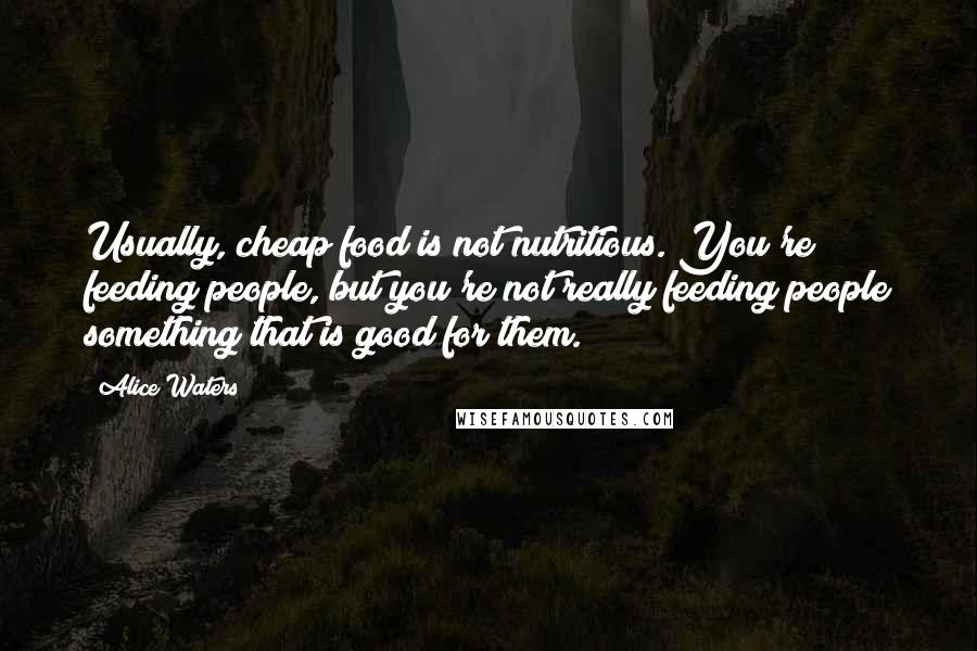 Alice Waters Quotes: Usually, cheap food is not nutritious. You're feeding people, but you're not really feeding people something that is good for them.
