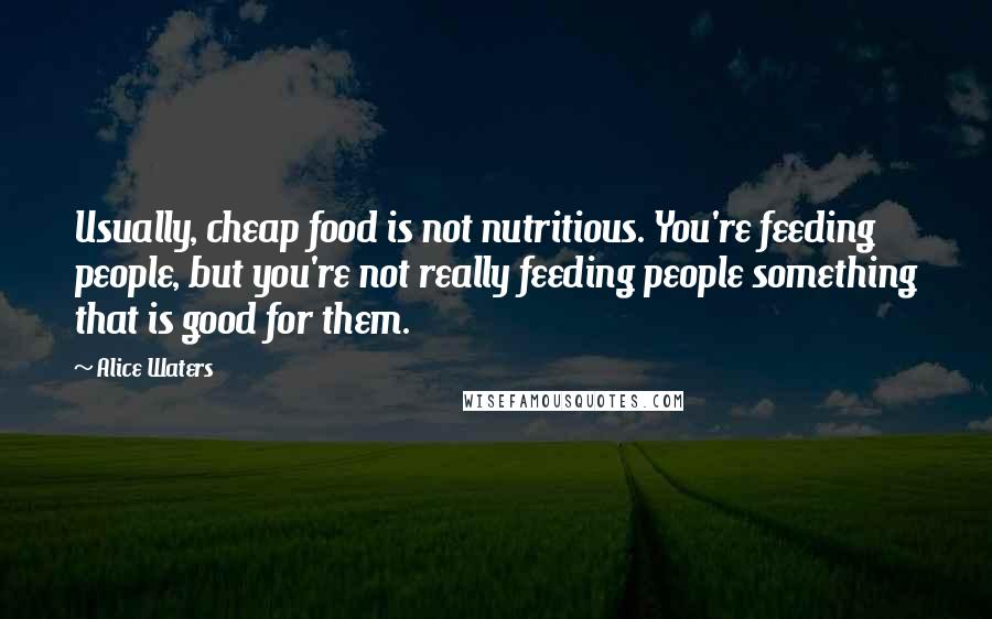 Alice Waters Quotes: Usually, cheap food is not nutritious. You're feeding people, but you're not really feeding people something that is good for them.