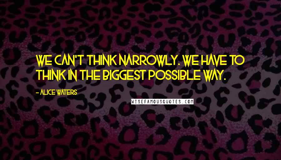 Alice Waters Quotes: We can't think narrowly. We have to think in the biggest possible way.