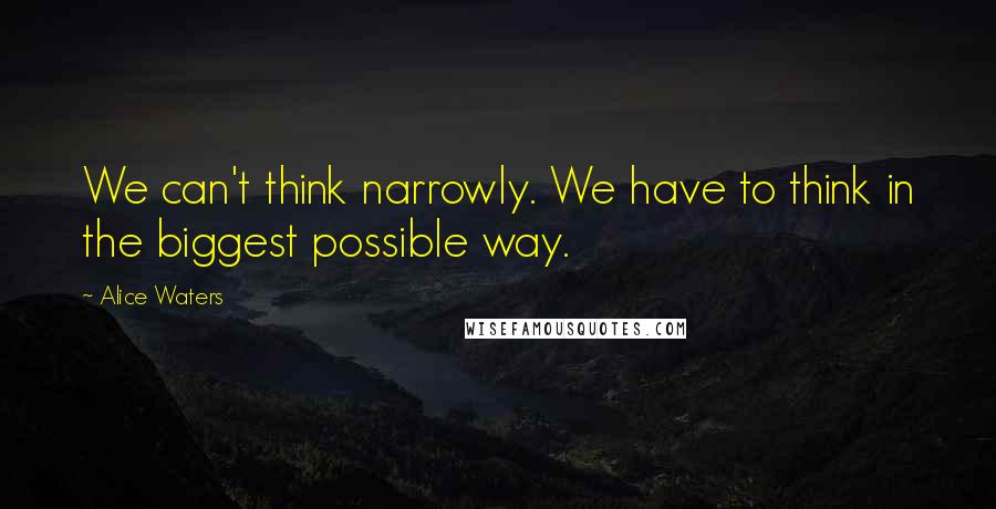 Alice Waters Quotes: We can't think narrowly. We have to think in the biggest possible way.