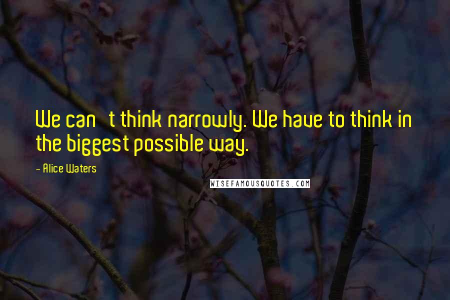 Alice Waters Quotes: We can't think narrowly. We have to think in the biggest possible way.