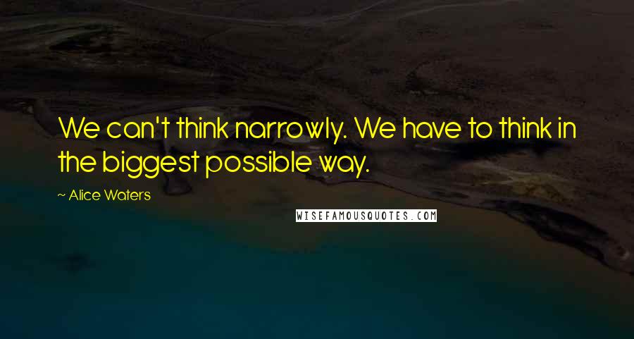 Alice Waters Quotes: We can't think narrowly. We have to think in the biggest possible way.