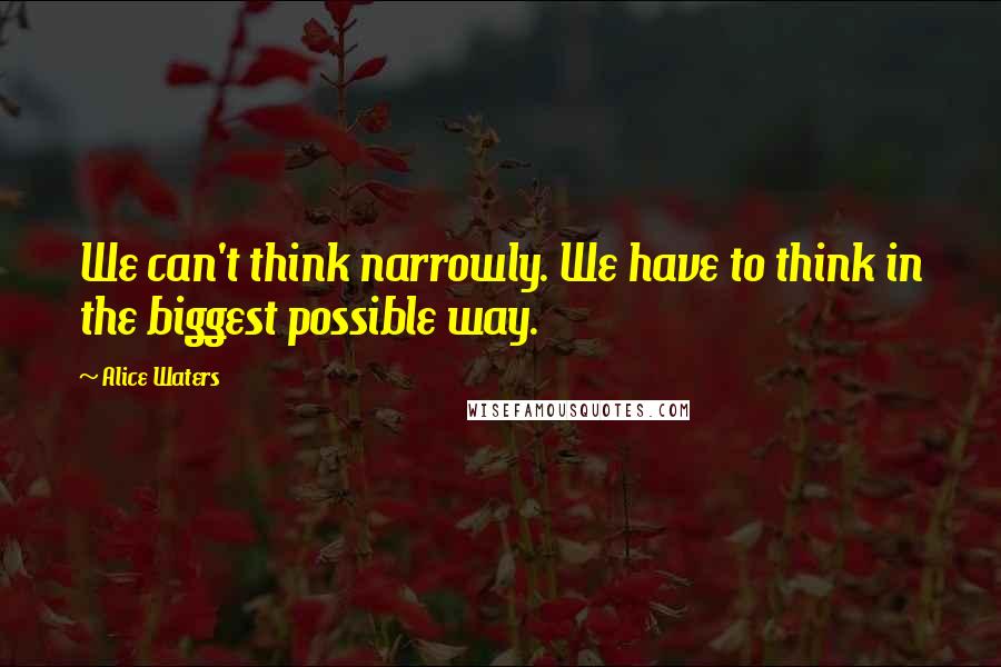 Alice Waters Quotes: We can't think narrowly. We have to think in the biggest possible way.