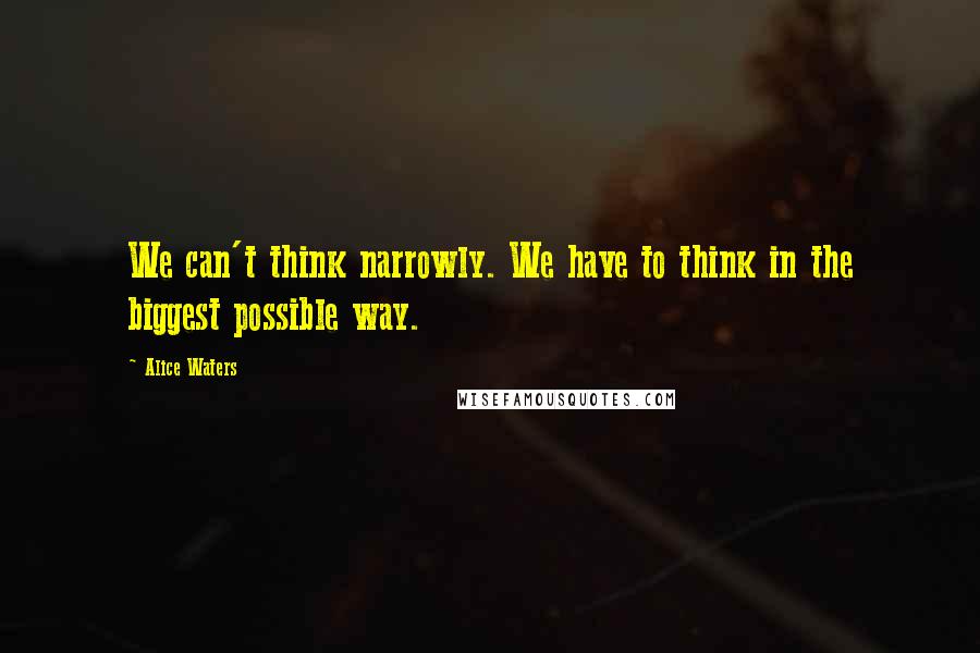 Alice Waters Quotes: We can't think narrowly. We have to think in the biggest possible way.