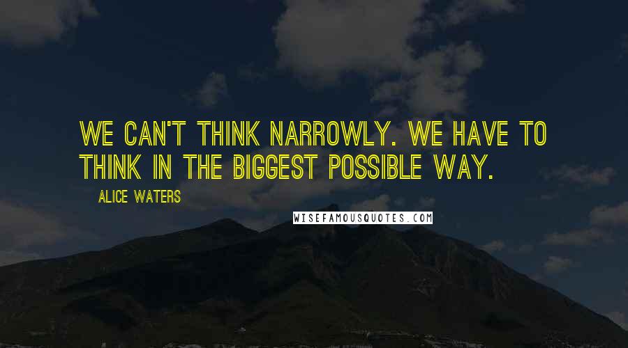 Alice Waters Quotes: We can't think narrowly. We have to think in the biggest possible way.