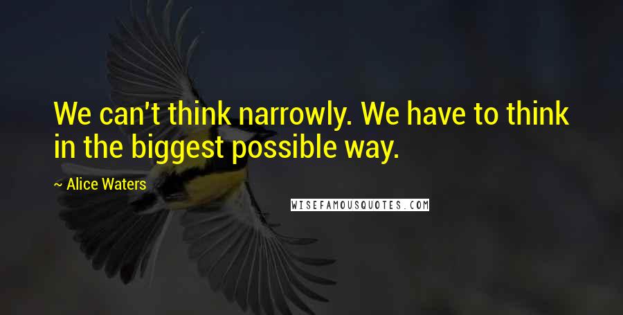 Alice Waters Quotes: We can't think narrowly. We have to think in the biggest possible way.