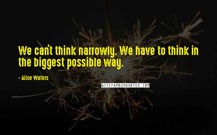 Alice Waters Quotes: We can't think narrowly. We have to think in the biggest possible way.