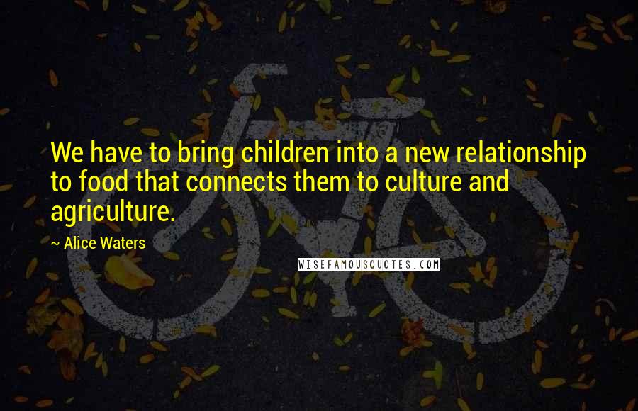 Alice Waters Quotes: We have to bring children into a new relationship to food that connects them to culture and agriculture.