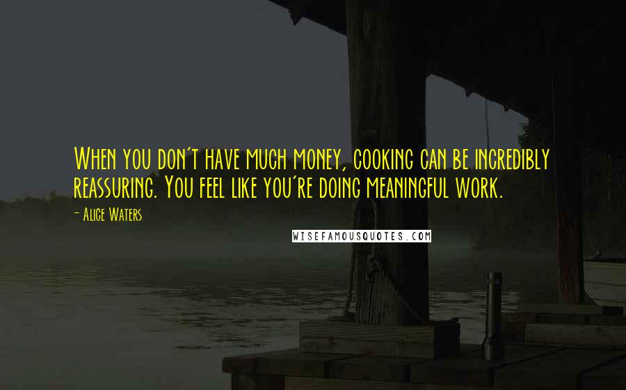 Alice Waters Quotes: When you don't have much money, cooking can be incredibly reassuring. You feel like you're doing meaningful work.