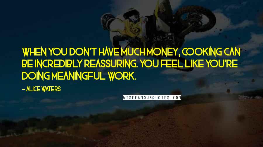 Alice Waters Quotes: When you don't have much money, cooking can be incredibly reassuring. You feel like you're doing meaningful work.