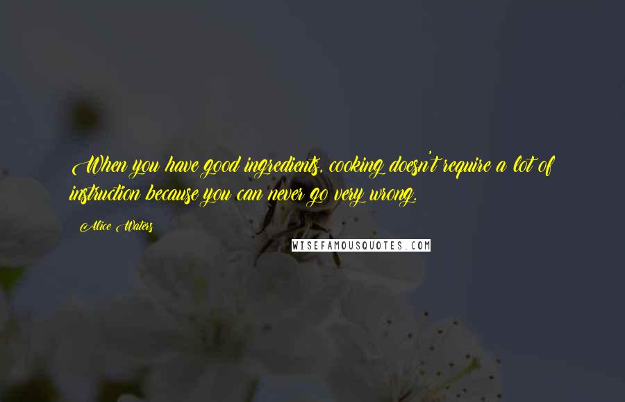 Alice Waters Quotes: When you have good ingredients, cooking doesn't require a lot of instruction because you can never go very wrong.