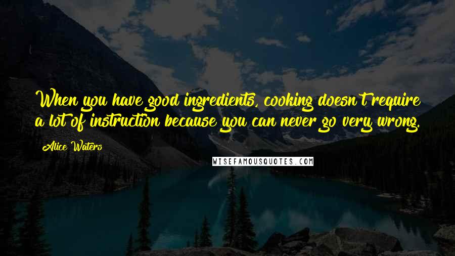 Alice Waters Quotes: When you have good ingredients, cooking doesn't require a lot of instruction because you can never go very wrong.