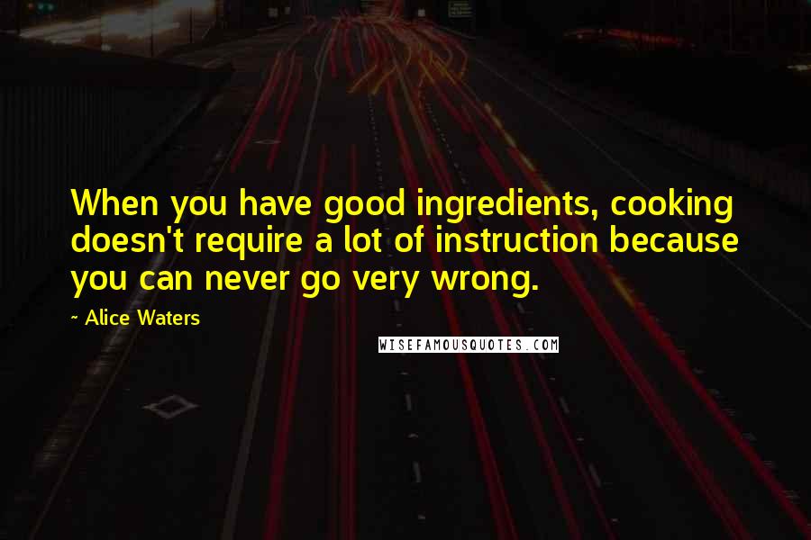 Alice Waters Quotes: When you have good ingredients, cooking doesn't require a lot of instruction because you can never go very wrong.