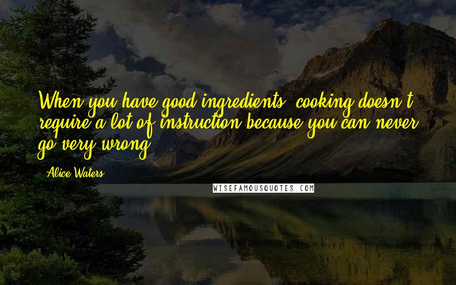 Alice Waters Quotes: When you have good ingredients, cooking doesn't require a lot of instruction because you can never go very wrong.