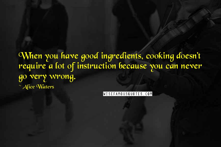 Alice Waters Quotes: When you have good ingredients, cooking doesn't require a lot of instruction because you can never go very wrong.