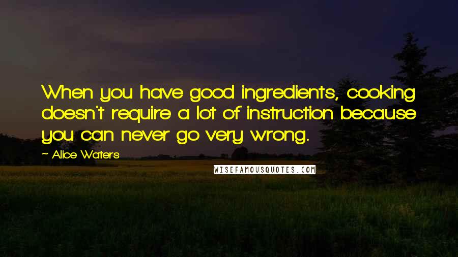 Alice Waters Quotes: When you have good ingredients, cooking doesn't require a lot of instruction because you can never go very wrong.