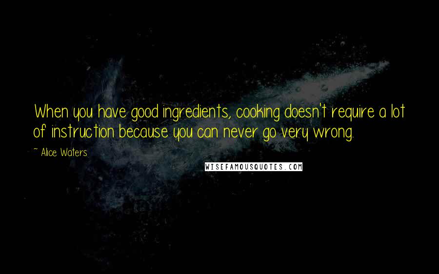 Alice Waters Quotes: When you have good ingredients, cooking doesn't require a lot of instruction because you can never go very wrong.