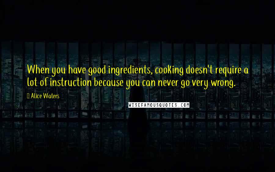 Alice Waters Quotes: When you have good ingredients, cooking doesn't require a lot of instruction because you can never go very wrong.