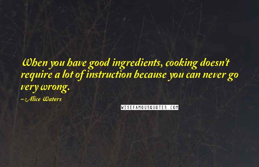 Alice Waters Quotes: When you have good ingredients, cooking doesn't require a lot of instruction because you can never go very wrong.