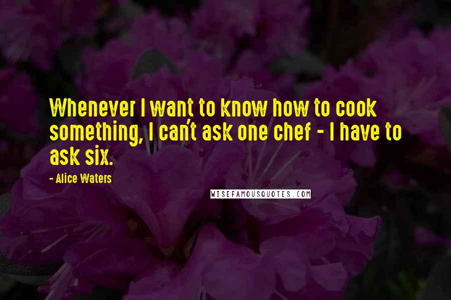 Alice Waters Quotes: Whenever I want to know how to cook something, I can't ask one chef - I have to ask six.