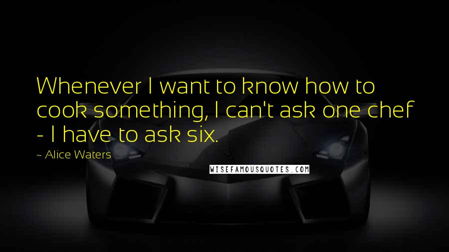 Alice Waters Quotes: Whenever I want to know how to cook something, I can't ask one chef - I have to ask six.