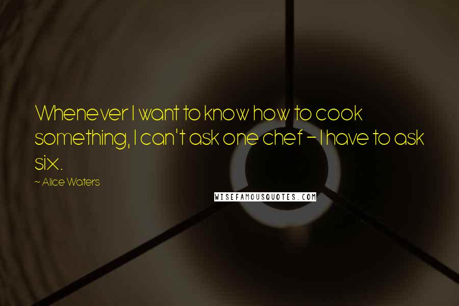 Alice Waters Quotes: Whenever I want to know how to cook something, I can't ask one chef - I have to ask six.