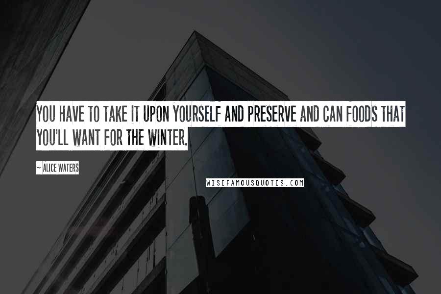 Alice Waters Quotes: You have to take it upon yourself and preserve and can foods that you'll want for the winter.