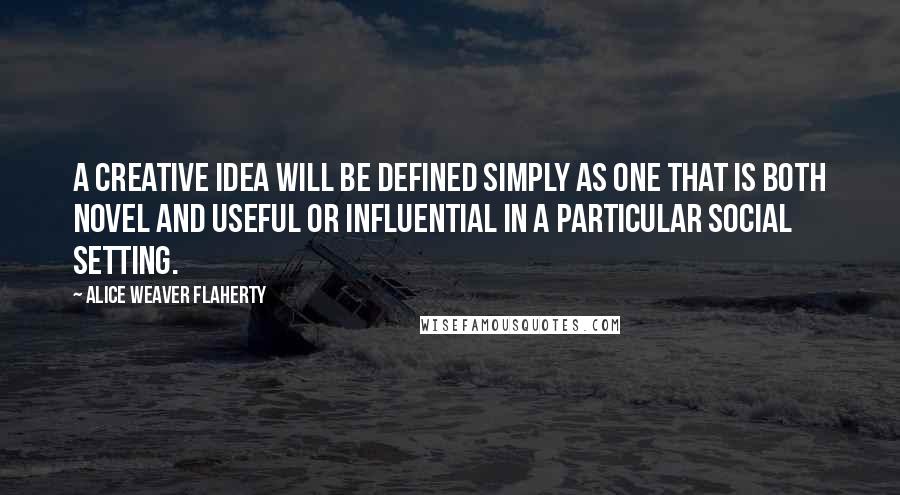 Alice Weaver Flaherty Quotes: A creative idea will be defined simply as one that is both novel and useful or influential in a particular social setting.