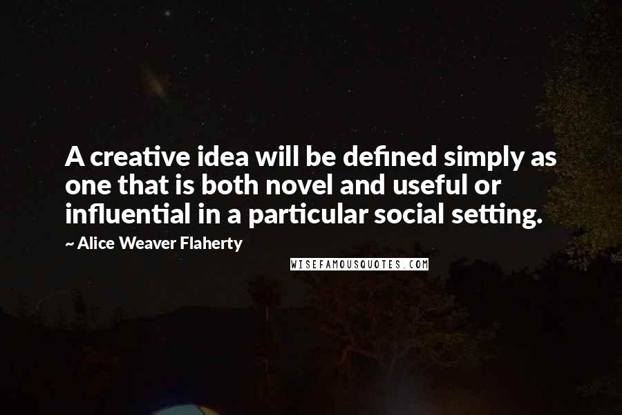 Alice Weaver Flaherty Quotes: A creative idea will be defined simply as one that is both novel and useful or influential in a particular social setting.